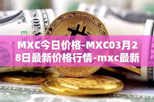 MXC今日价格-MXC03月28日最新价格行情-mxc最新走势消息