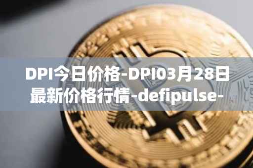 DPI今日价格-DPI03月28日最新价格行情-defipulse-index最新走势消息