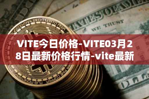 VITE今日价格-VITE03月28日最新价格行情-vite最新走势消息