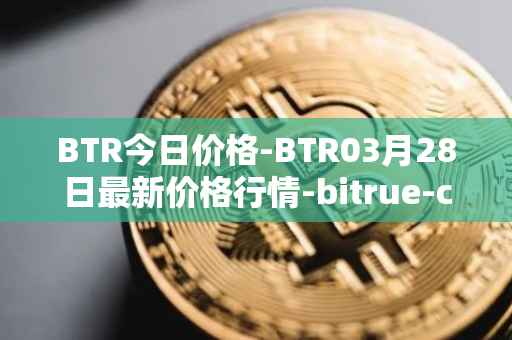 BTR今日价格-BTR03月28日最新价格行情-bitrue-coin最新走势消息