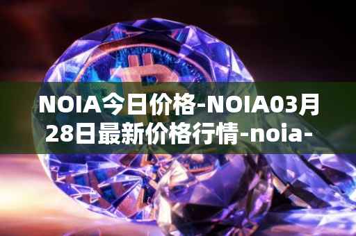NOIA今日价格-NOIA03月28日最新价格行情-noia-network最新走势消息
