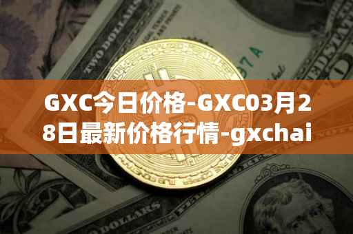 GXC今日价格-GXC03月28日最新价格行情-gxchain最新走势消息