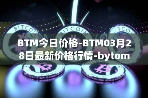 BTM今日价格-BTM03月28日最新价格行情-bytom最新走势消息