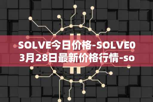 SOLVE今日价格-SOLVE03月28日最新价格行情-solve最新走势消息