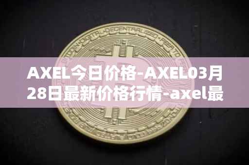 AXEL今日价格-AXEL03月28日最新价格行情-axel最新走势消息