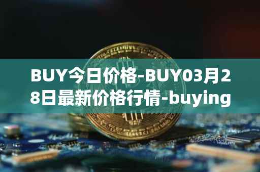 BUY今日价格-BUY03月28日最新价格行情-buying-com最新走势消息