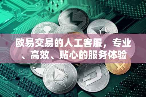 欧易交易的人工客服，专业、高效、贴心的服务体验