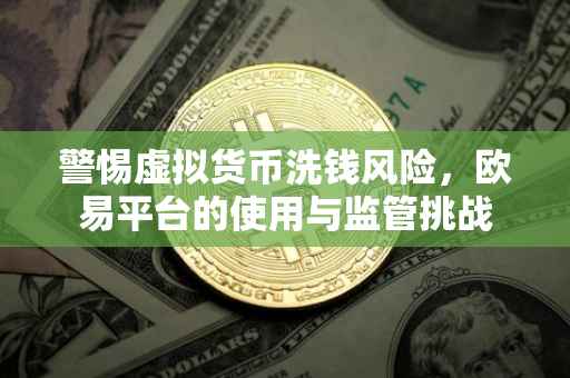 警惕虚拟货币洗钱风险，欧易平台的使用与监管挑战