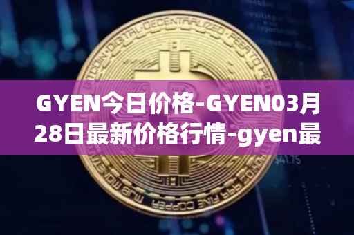 GYEN今日价格-GYEN03月28日最新价格行情-gyen最新走势消息
