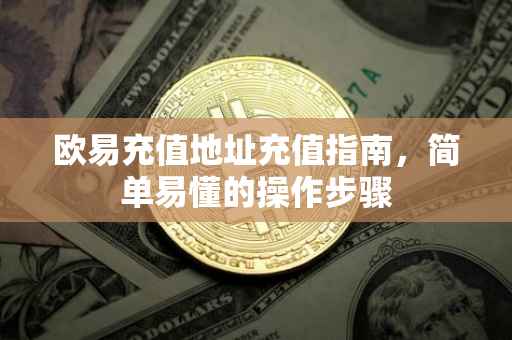 欧易充值地址充值指南，简单易懂的操作步骤