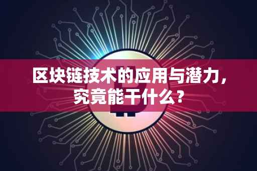 区块链技术的应用与潜力，究竟能干什么？