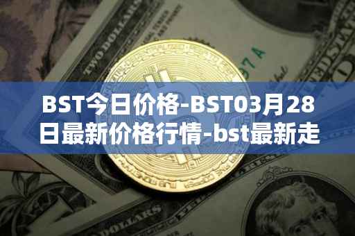BST今日价格-BST03月28日最新价格行情-bst最新走势消息