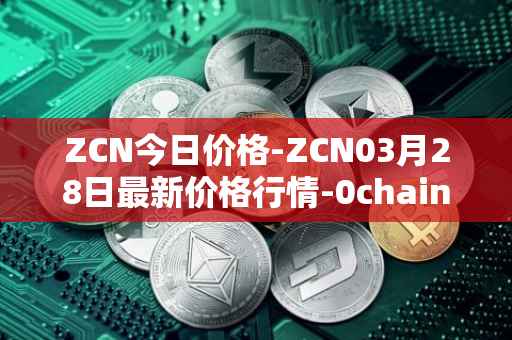 ZCN今日价格-ZCN03月28日最新价格行情-0chain最新走势消息