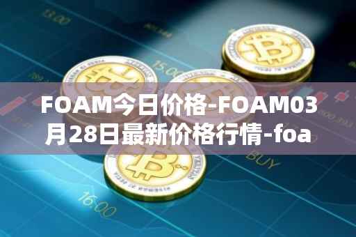 FOAM今日价格-FOAM03月28日最新价格行情-foam最新走势消息