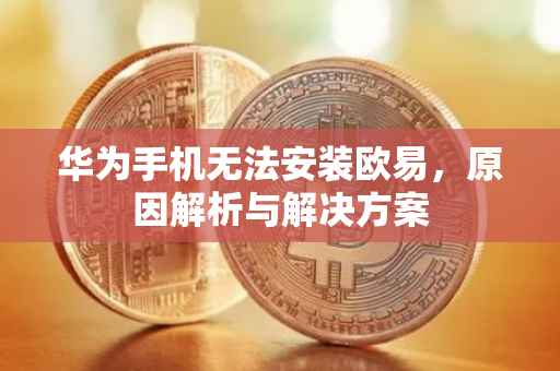 华为手机无法安装欧易，原因解析与解决方案