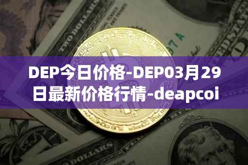 DEP今日价格-DEP03月29日最新价格行情-deapcoin最新走势消息