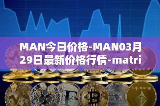 MAN今日价格-MAN03月29日最新价格行情-matrix-ai-network最新走势消息
