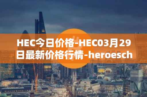 HEC今日价格-HEC03月29日最新价格行情-heroeschained最新走势消息