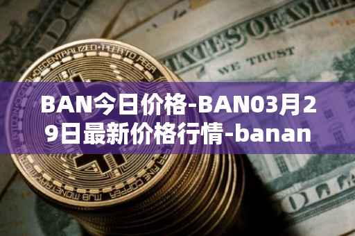 BAN今日价格-BAN03月29日最新价格行情-banano最新走势消息