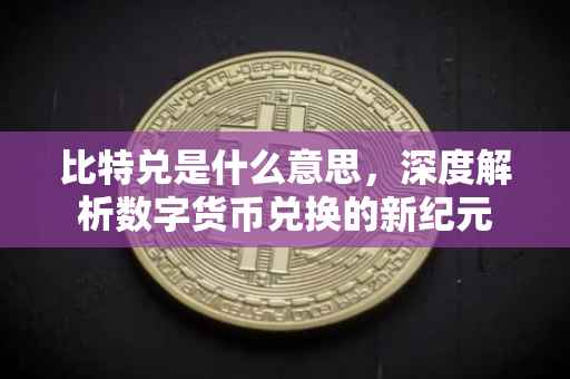 比特兑是什么意思，深度解析数字货币兑换的新纪元