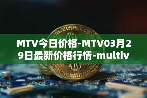 MTV今日价格-MTV03月29日最新价格行情-multivac最新走势消息