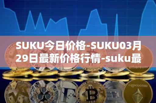 SUKU今日价格-SUKU03月29日最新价格行情-suku最新走势消息
