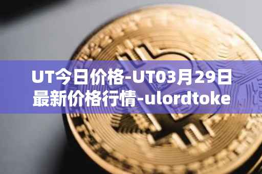 UT今日价格-UT03月29日最新价格行情-ulordtoken最新走势消息