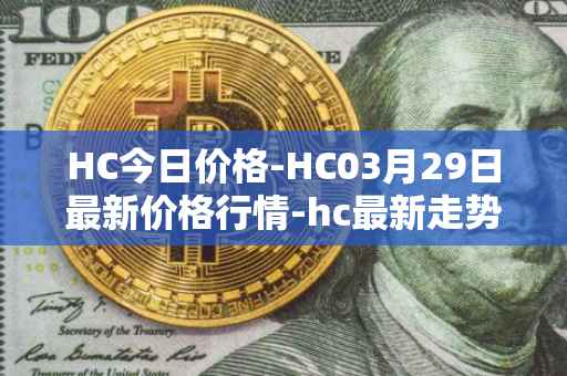 HC今日价格-HC03月29日最新价格行情-hc最新走势消息