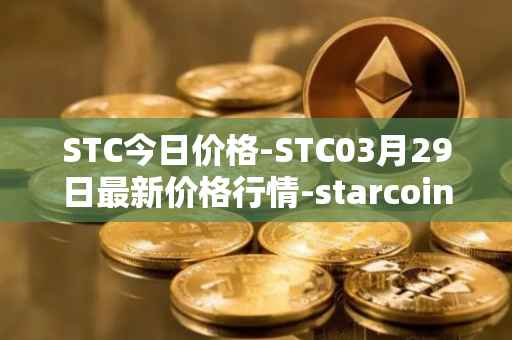 STC今日价格-STC03月29日最新价格行情-starcoin最新走势消息