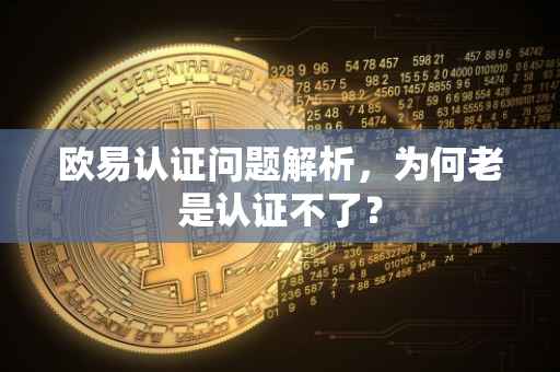 欧易认证问题解析，为何老是认证不了？