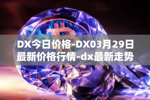 DX今日价格-DX03月29日最新价格行情-dx最新走势消息