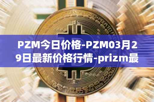 PZM今日价格-PZM03月29日最新价格行情-prizm最新走势消息
