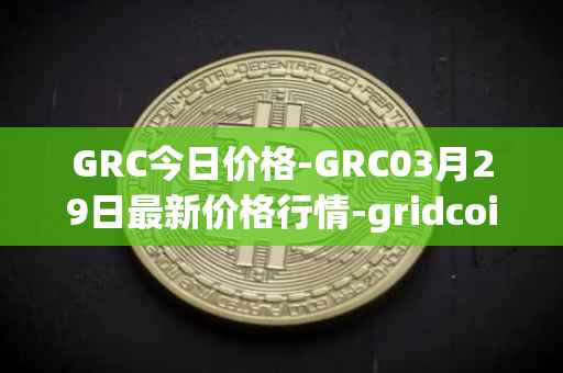 GRC今日价格-GRC03月29日最新价格行情-gridcoin最新走势消息