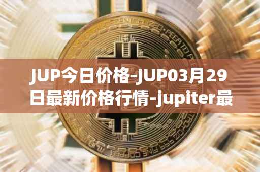 JUP今日价格-JUP03月29日最新价格行情-jupiter最新走势消息