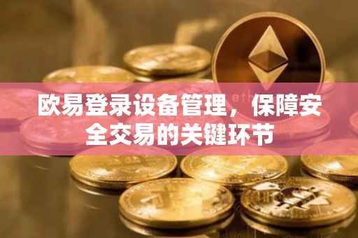 欧易登录设备管理，保障安全交易的关键环节
