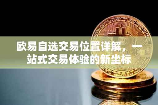 欧易自选交易位置详解，一站式交易体验的新坐标