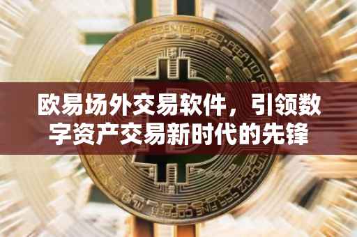 欧易场外交易软件，引领数字资产交易新时代的先锋
