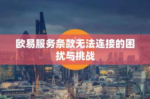 欧易服务条款无法连接的困扰与挑战