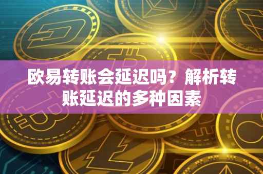 欧易转账会延迟吗？解析转账延迟的多种因素