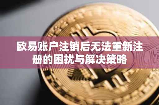欧易账户注销后无法重新注册的困扰与解决策略