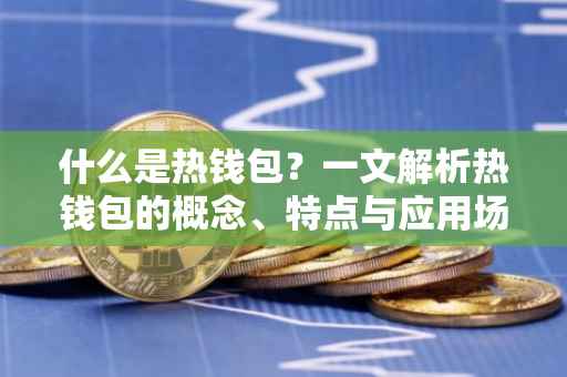 什么是热钱包？一文解析热钱包的概念、特点与应用场景