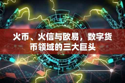 火币、火信与欧易，数字货币领域的三大巨头
