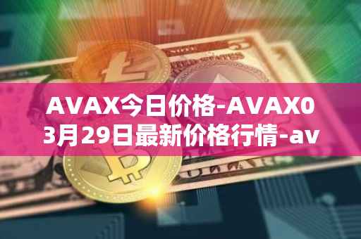 AVAX今日价格-AVAX03月29日最新价格行情-avalanche最新走势消息
