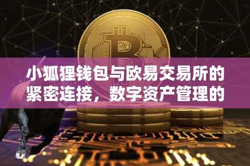小狐狸钱包与欧易交易所的紧密连接，数字资产管理的创新融合