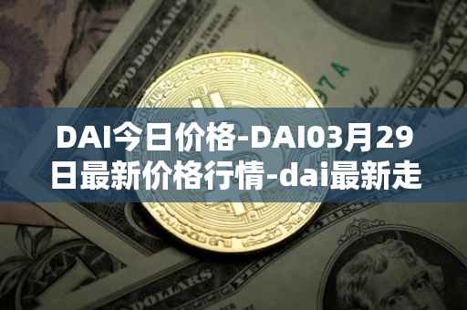 DAI今日价格-DAI03月29日最新价格行情-dai最新走势消息