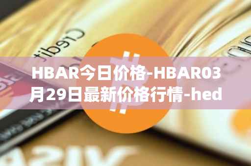 HBAR今日价格-HBAR03月29日最新价格行情-hedera-hashgraphiou最新走势消息