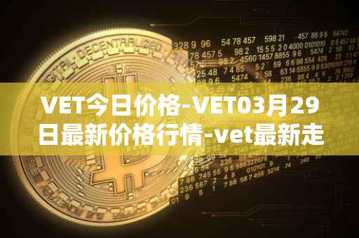 VET今日价格-VET03月29日最新价格行情-vet最新走势消息
