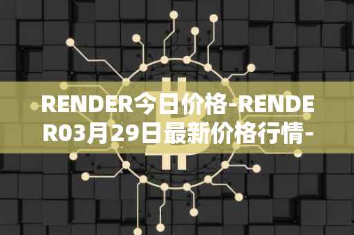 RENDER今日价格-RENDER03月29日最新价格行情-render-token最新走势消息