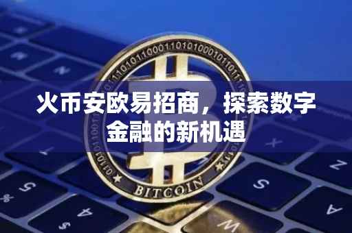 火币安欧易招商，探索数字金融的新机遇
