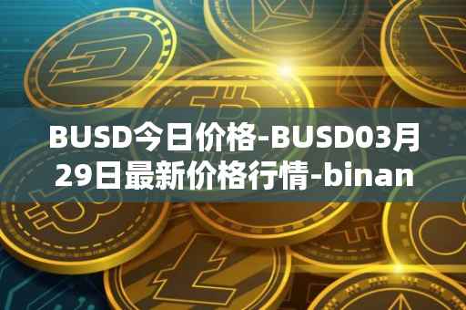 BUSD今日价格-BUSD03月29日最新价格行情-binance-usd最新走势消息